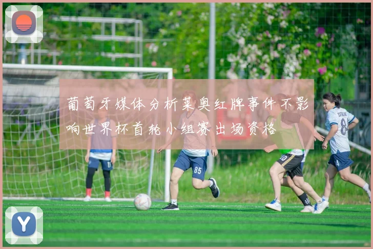 葡萄牙媒体分析莱奥红牌事件不影响世界杯首轮小组赛出场资格