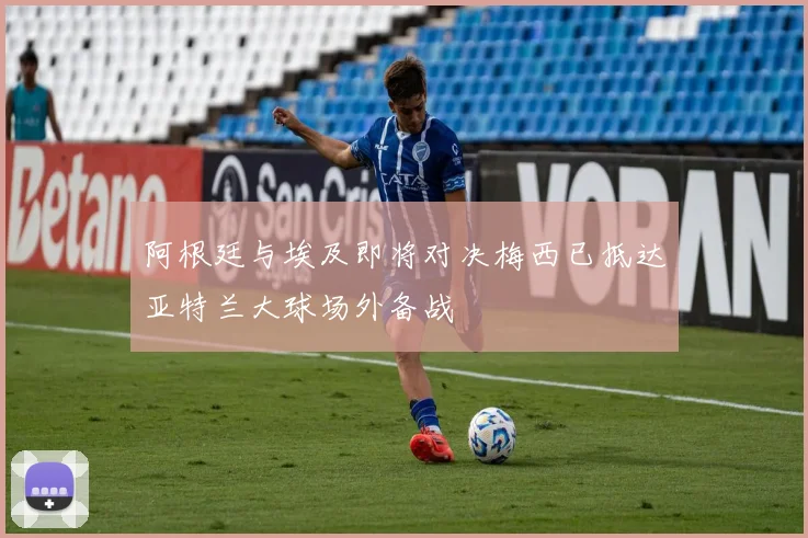 阿根廷与埃及即将对决梅西已抵达亚特兰大球场外备战