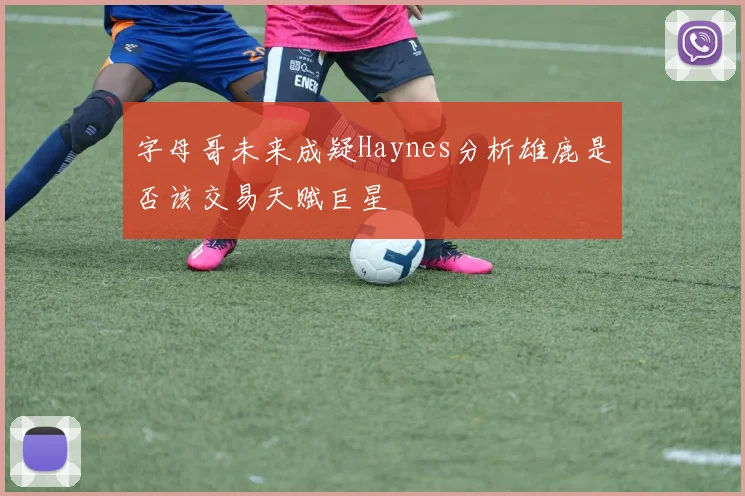 字母哥未来成疑Haynes分析雄鹿是否该交易天赋巨星