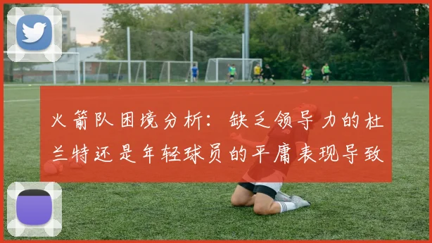 火箭队困境分析：缺乏领导力的杜兰特还是年轻球员的平庸表现导致的问题
