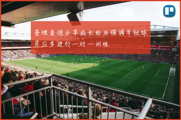 普理查德分享成长经历强调年轻球员应多进行一对一训练