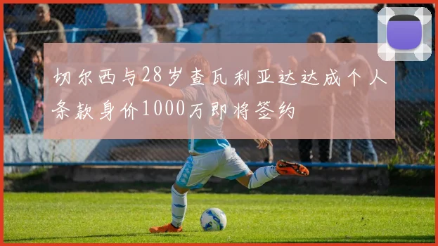 切尔西与28岁查瓦利亚达达成个人条款身价1000万即将签约