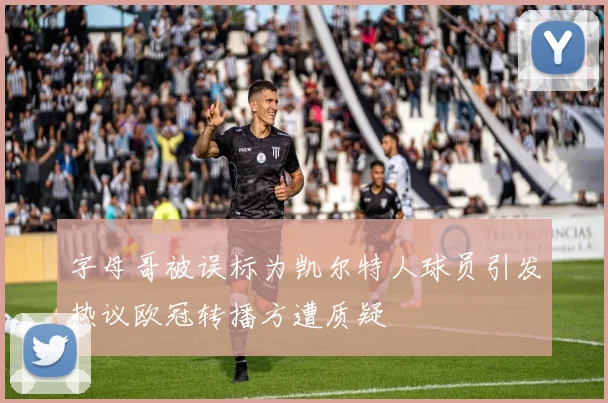 字母哥被误标为凯尔特人球员引发热议欧冠转播方遭质疑