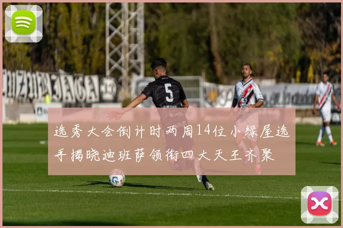选秀大会倒计时两周14位小绿屋选手揭晓迪班萨领衔四大天王齐聚