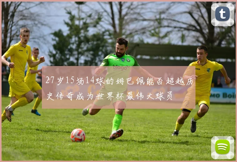27岁15场14球的姆巴佩能否超越历史传奇成为世界杯最伟大球员