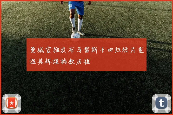 曼城官推发布马雷斯卡回归短片重温其辉煌执教历程