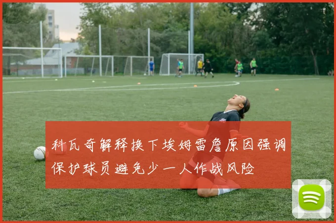科瓦奇解释换下埃姆雷詹原因强调保护球员避免少一人作战风险