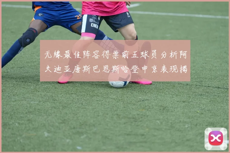 无缘最佳阵容得票前五球员分析阿夫迪亚唐斯巴恩斯哈登申京表现揭秘