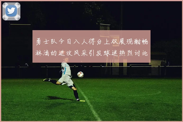 勇士队今日八人得分上双展现酣畅淋漓的进攻风采引发球迷热烈讨论