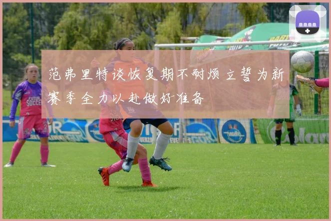 范弗里特谈恢复期不耐烦立誓为新赛季全力以赴做好准备
