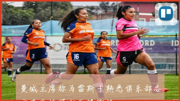曼城主席称马雷斯卡熟悉俱乐部各方面交接顺利无缝衔接