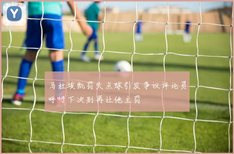 马杜埃凯罚失点球引发争议评论员呼吁下次别再让他主罚