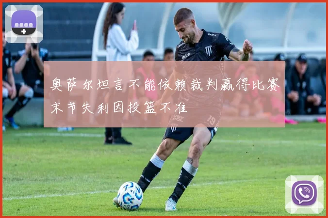 奥萨尔坦言不能依赖裁判赢得比赛末节失利因投篮不准