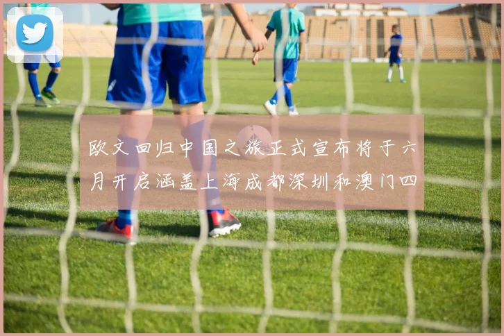欧文回归中国之旅正式宣布将于六月开启涵盖上海成都深圳和澳门四大城市