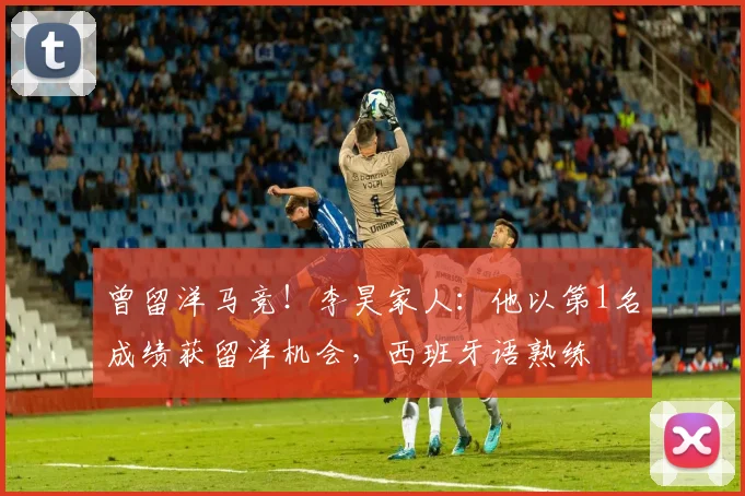 曾留洋马竞！李昊家人：他以第1名成绩获留洋机会，西班牙语熟练