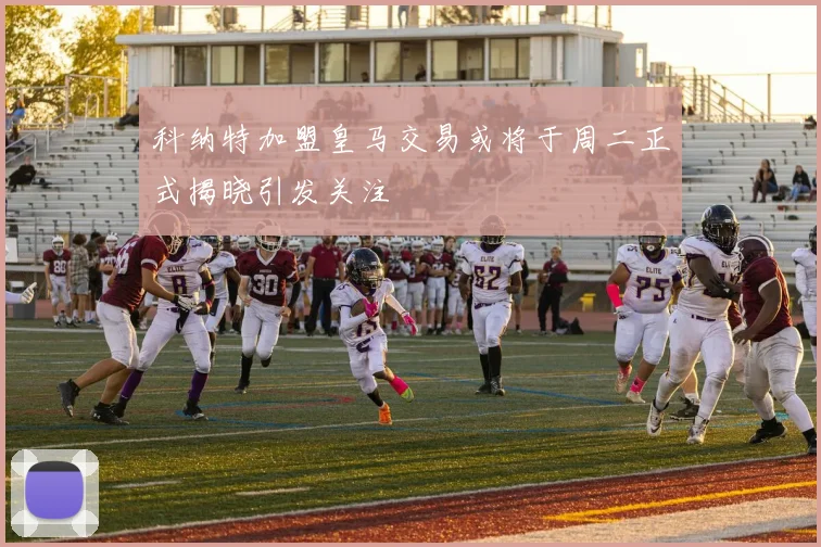 科纳特加盟皇马交易或将于周二正式揭晓引发关注