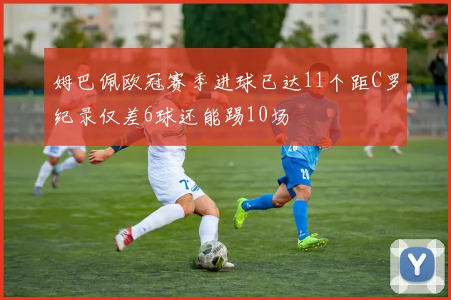 姆巴佩欧冠赛季进球已达11个距C罗纪录仅差6球还能踢10场