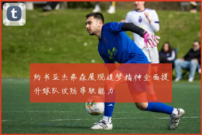 约书亚杰弗森展现追梦精神全面提升球队攻防串联能力