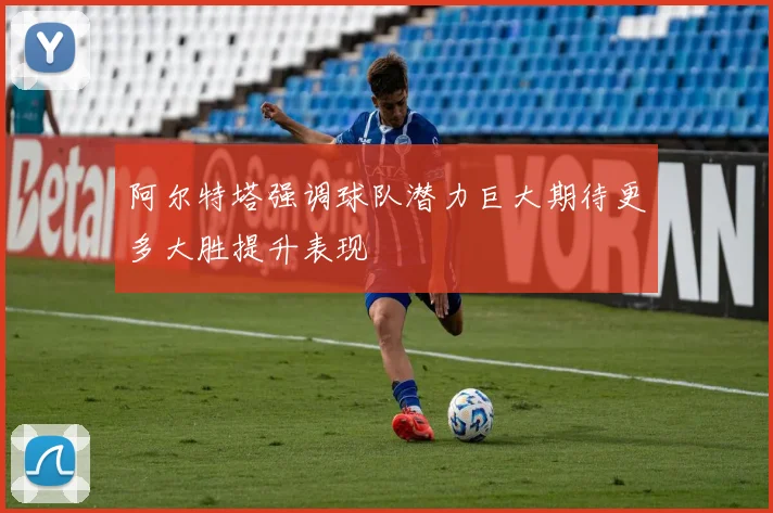 阿尔特塔强调球队潜力巨大期待更多大胜提升表现