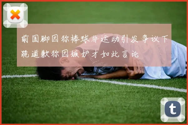 前国脚因称棒球非运动引发争议下跪道歉称因嫉妒才如此言论